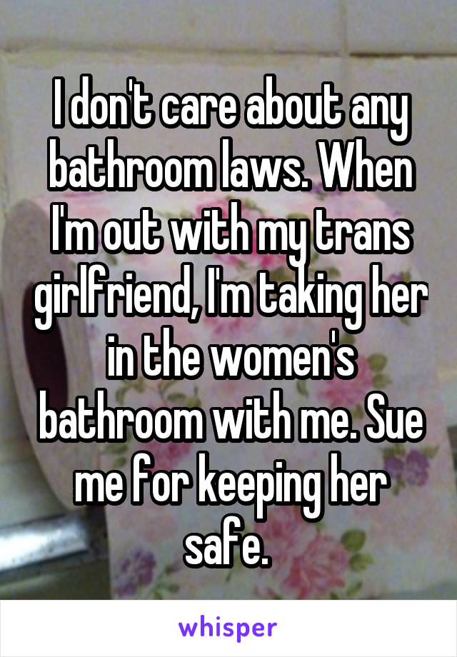 I don't care about any bathroom laws. When I'm out with my trans girlfriend, I'm taking her in the women's bathroom with me. Sue me for keeping her safe. 