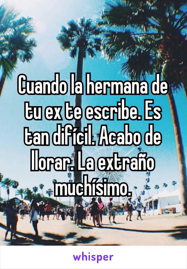 Cuando la hermana de tu ex te escribe. Es tan difícil. Acabo de llorar. La extraño muchísimo.