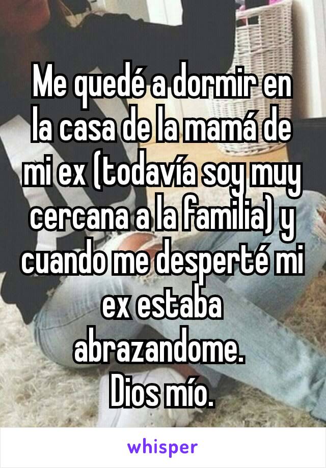 Me quedé a dormir en la casa de la mamá de mi ex (todavía soy muy cercana a la familia) y cuando me desperté mi ex estaba abrazandome. 
Dios mío.