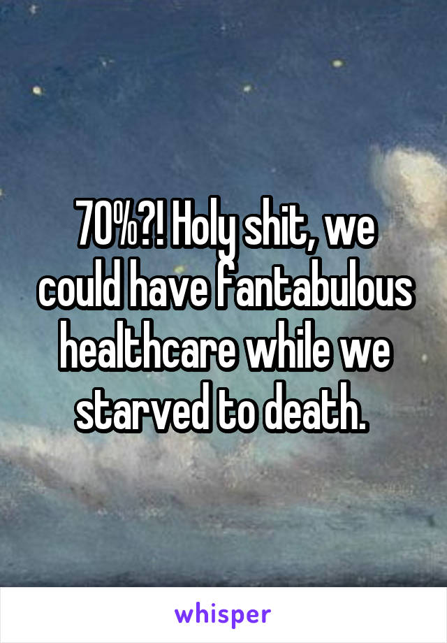 70%?! Holy shit, we could have fantabulous healthcare while we starved to death. 