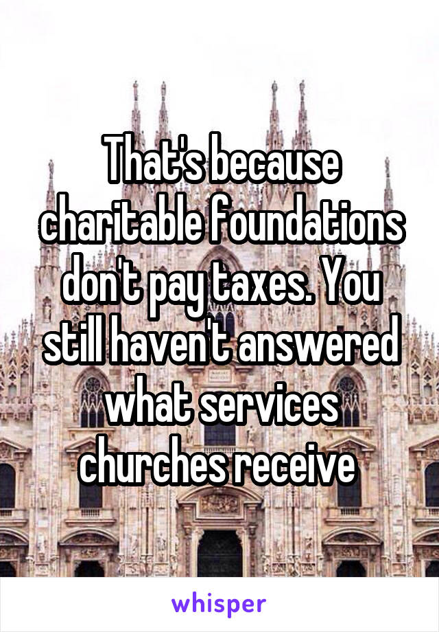 That's because charitable foundations don't pay taxes. You still haven't answered what services churches receive 