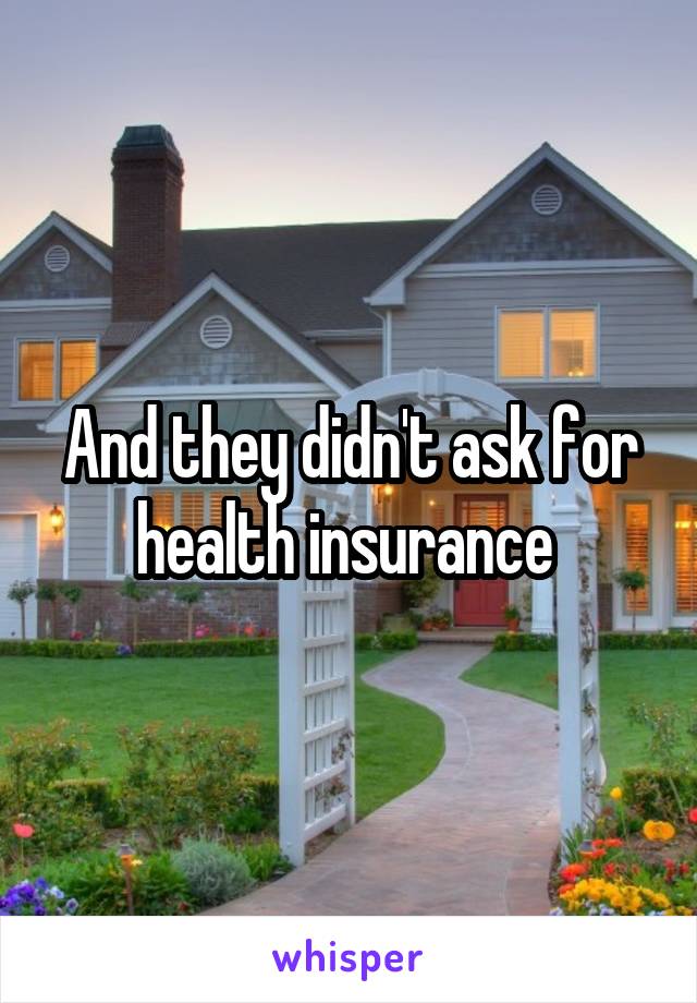 And they didn't ask for health insurance 