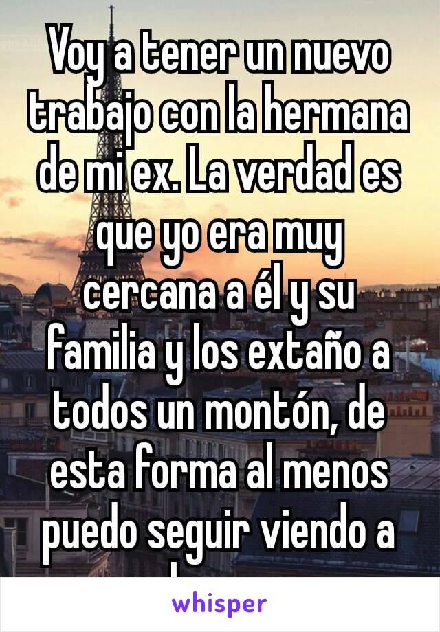 Voy a tener un nuevo trabajo con la hermana de mi ex. La verdad es que yo era muy cercana a él y su familia y los extaño a todos un montón, de esta forma al menos puedo seguir viendo a su hermana