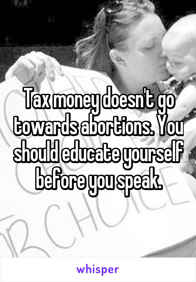 Tax money doesn't go towards abortions. You should educate yourself before you speak.