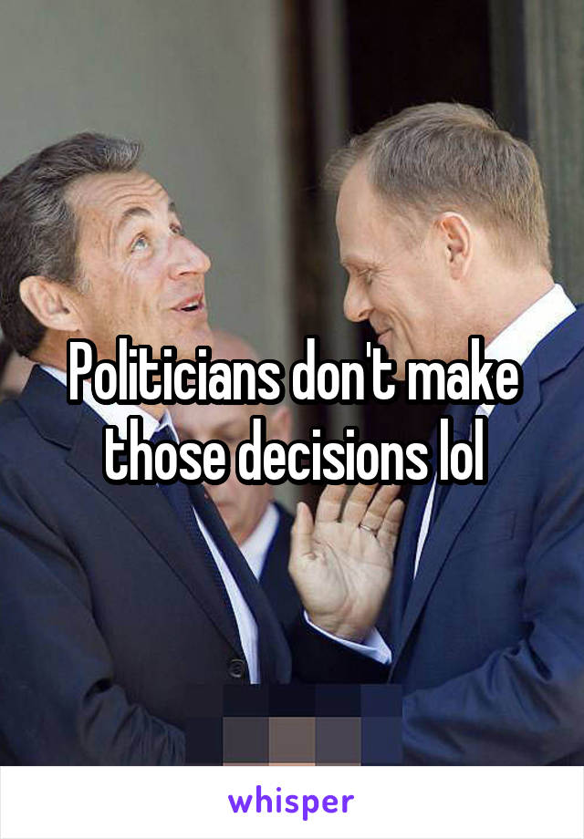 Politicians don't make those decisions lol