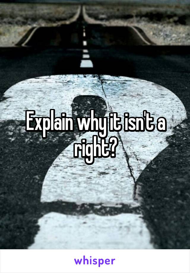 Explain why it isn't a right?