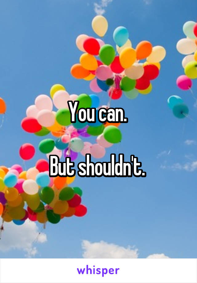 You can. 

But shouldn't. 