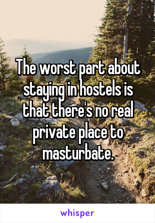 The worst part about staying in hostels is that there's no real private place to masturbate.