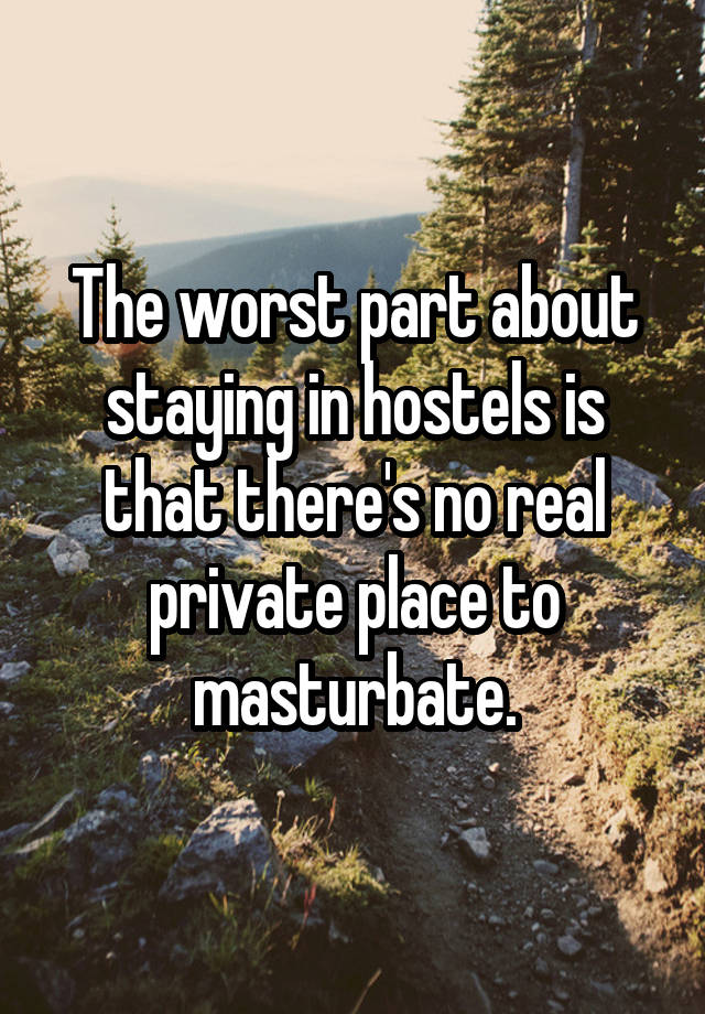 The worst part about staying in hostels is that there's no real private place to masturbate.