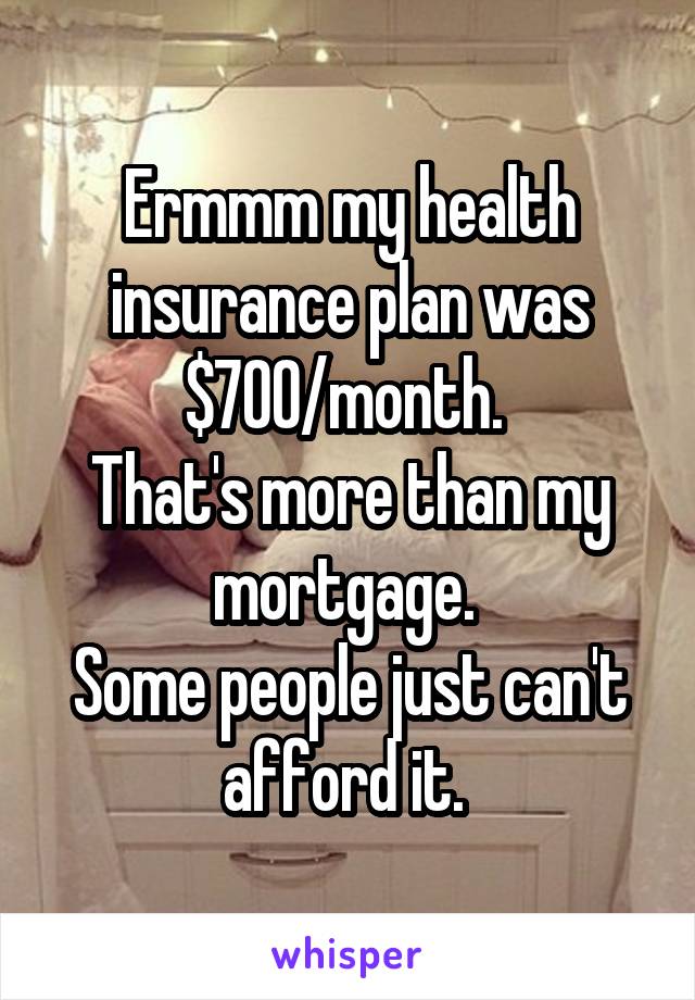 Ermmm my health insurance plan was $700/month. 
That's more than my mortgage. 
Some people just can't afford it. 