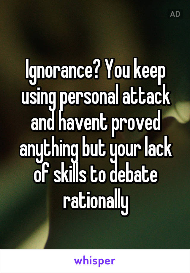 Ignorance? You keep using personal attack and havent proved anything but your lack of skills to debate rationally