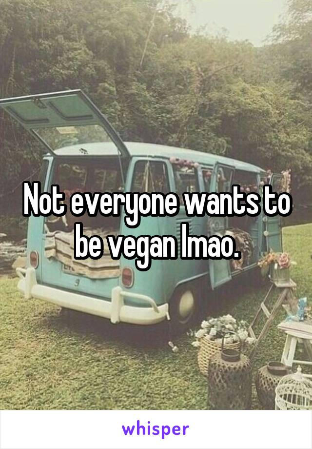 Not everyone wants to be vegan lmao.