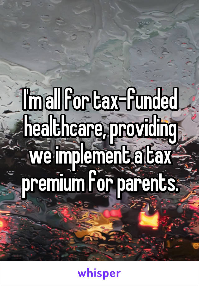 I'm all for tax-funded healthcare, providing we implement a tax premium for parents.