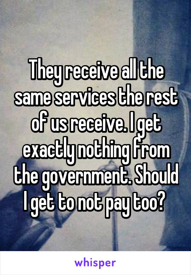 They receive all the same services the rest of us receive. I get exactly nothing from the government. Should I get to not pay too? 