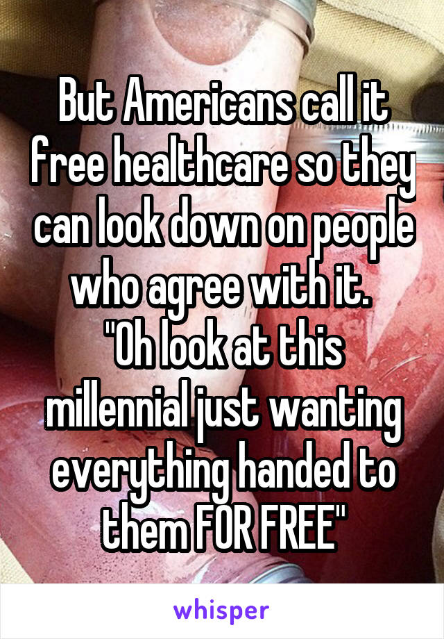 But Americans call it free healthcare so they can look down on people who agree with it. 
"Oh look at this millennial just wanting everything handed to them FOR FREE"