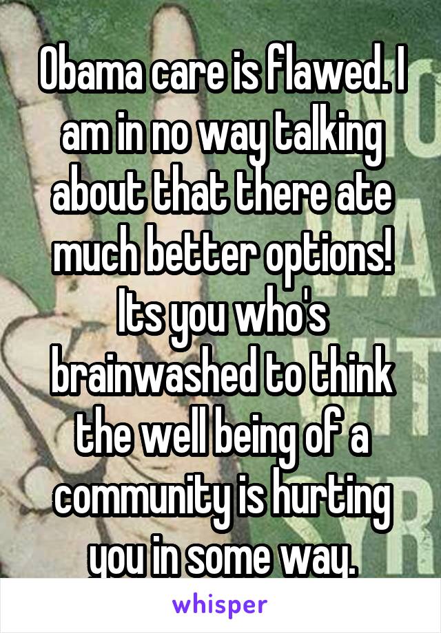 Obama care is flawed. I am in no way talking about that there ate much better options! Its you who's brainwashed to think the well being of a community is hurting you in some way.