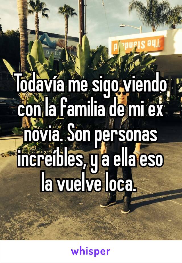 Todavía me sigo viendo con la familia de mi ex novia. Son personas increíbles, y a ella eso la vuelve loca. 