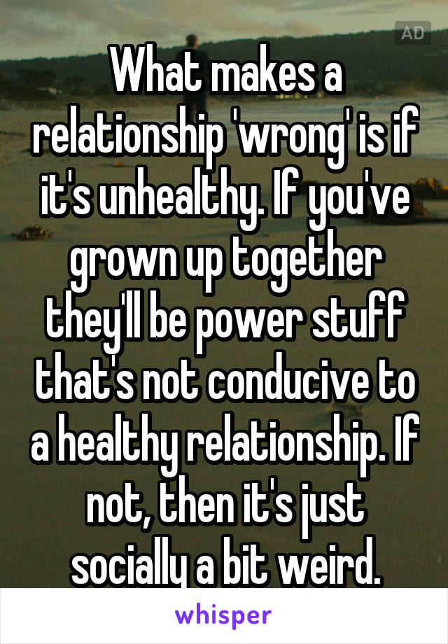 What makes a relationship 'wrong' is if it's unhealthy. If you've grown up together they'll be power stuff that's not conducive to a healthy relationship. If not, then it's just socially a bit weird.