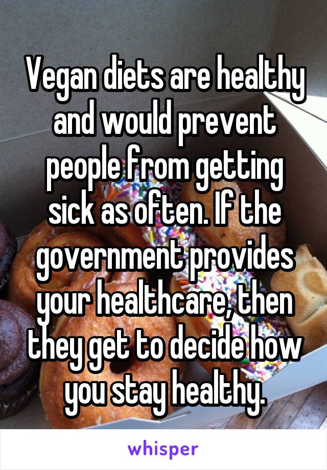 Vegan diets are healthy and would prevent people from getting sick as often. If the government provides your healthcare, then they get to decide how you stay healthy.