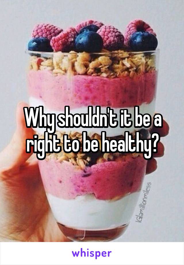 Why shouldn't it be a right to be healthy?