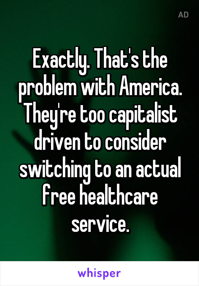 Exactly. That's the problem with America. They're too capitalist driven to consider switching to an actual free healthcare service.