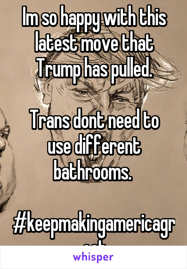 Im so happy with this latest move that Trump has pulled.

Trans dont need to use different bathrooms. 

#keepmakingamericagreat