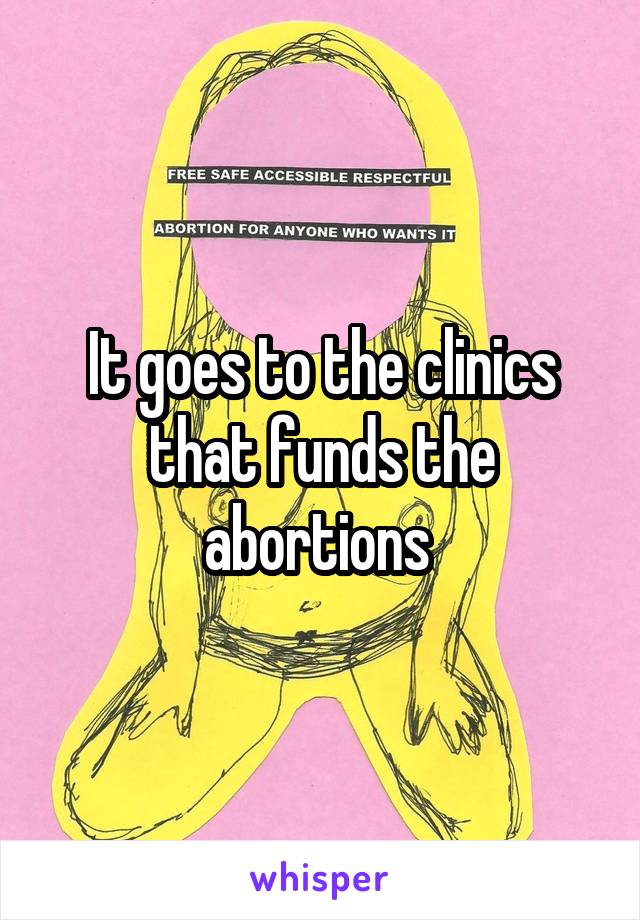 It goes to the clinics that funds the abortions 