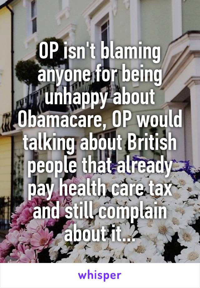 OP isn't blaming anyone for being unhappy about Obamacare, OP would talking about British people that already pay health care tax and still complain about it...