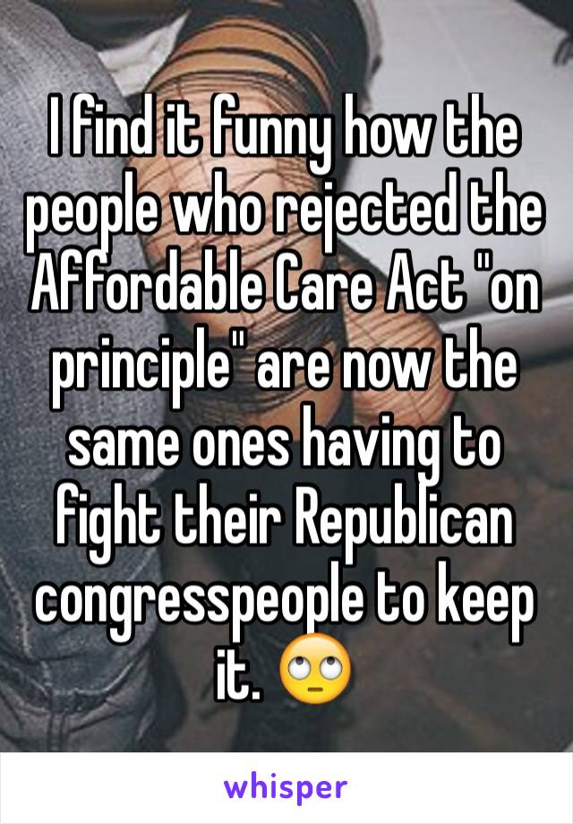 I find it funny how the people who rejected the Affordable Care Act "on principle" are now the same ones having to fight their Republican congresspeople to keep it. 🙄