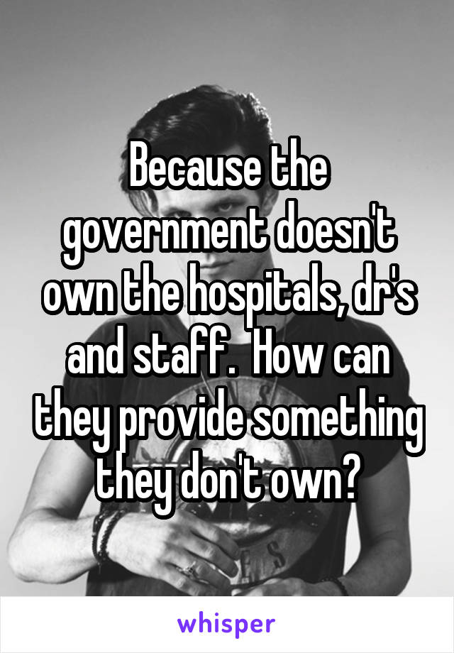 Because the government doesn't own the hospitals, dr's and staff.  How can they provide something they don't own?