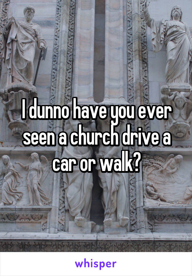 I dunno have you ever seen a church drive a car or walk?