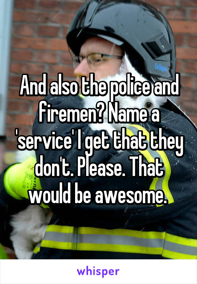 And also the police and firemen? Name a 'service' I get that they don't. Please. That would be awesome. 