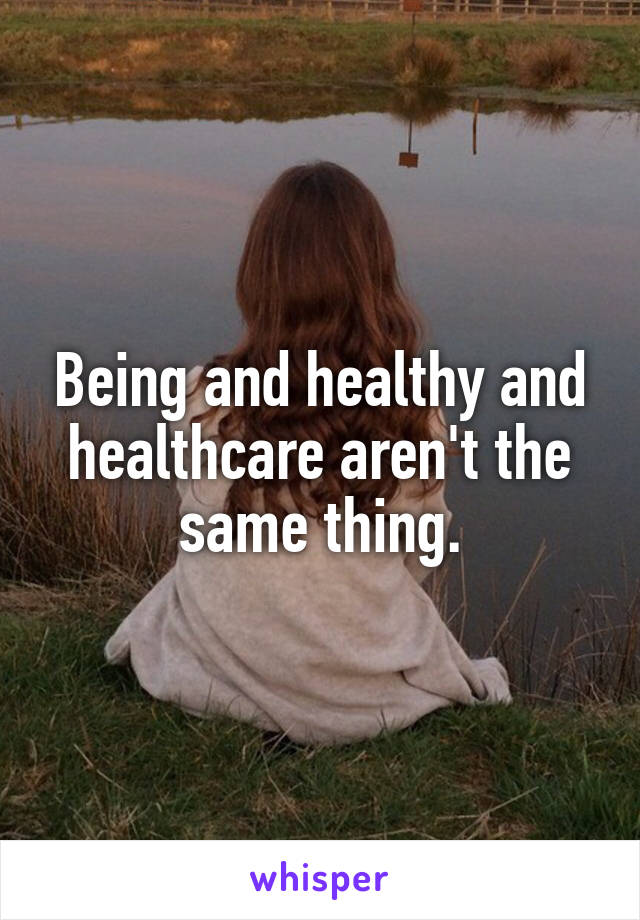 Being and healthy and healthcare aren't the same thing.