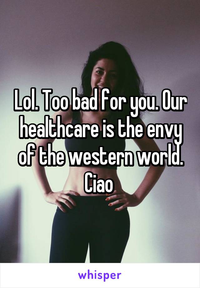 Lol. Too bad for you. Our healthcare is the envy of the western world.
Ciao 