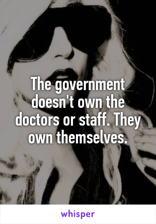 The government doesn't own the doctors or staff. They own themselves.