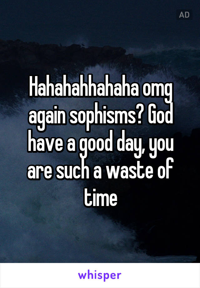 Hahahahhahaha omg again sophisms? God have a good day, you are such a waste of time