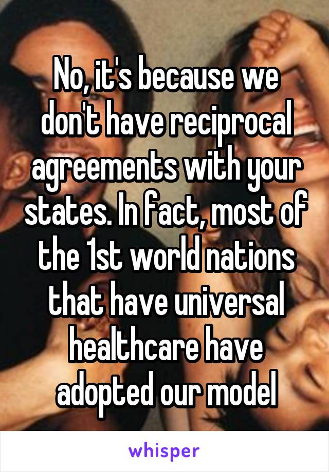 No, it's because we don't have reciprocal agreements with your states. In fact, most of the 1st world nations that have universal healthcare have adopted our model