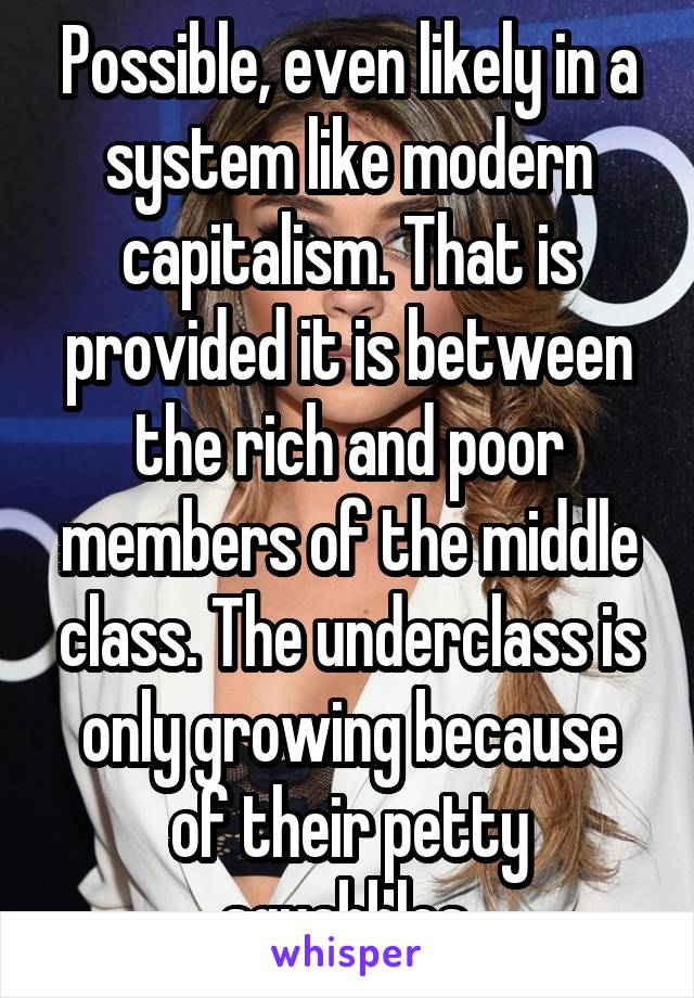 Possible, even likely in a system like modern capitalism. That is provided it is between the rich and poor members of the middle class. The underclass is only growing because of their petty squabbles.