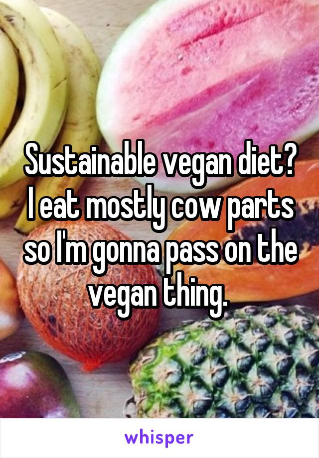 Sustainable vegan diet? I eat mostly cow parts so I'm gonna pass on the vegan thing. 