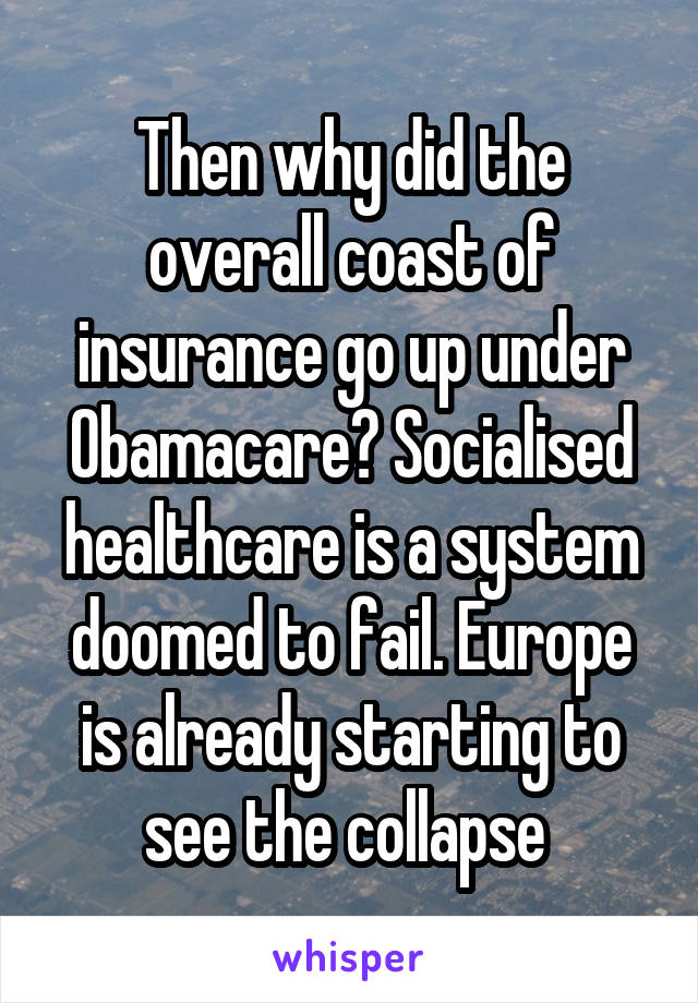 Then why did the overall coast of insurance go up under Obamacare? Socialised healthcare is a system doomed to fail. Europe is already starting to see the collapse 