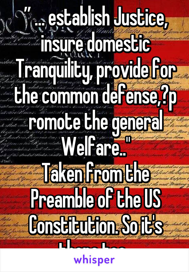 ” … establish Justice, insure domestic Tranquility, provide for the common defense, promote the general Welfare.."
Taken from the Preamble of the US Constitution. So it's there too..