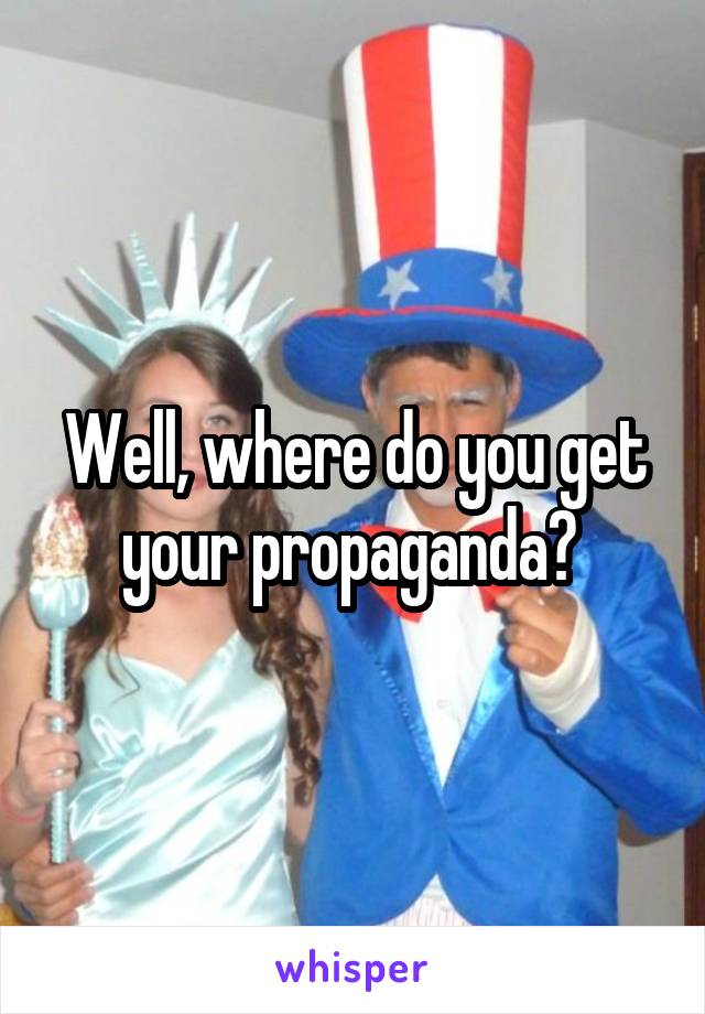 Well, where do you get your propaganda? 