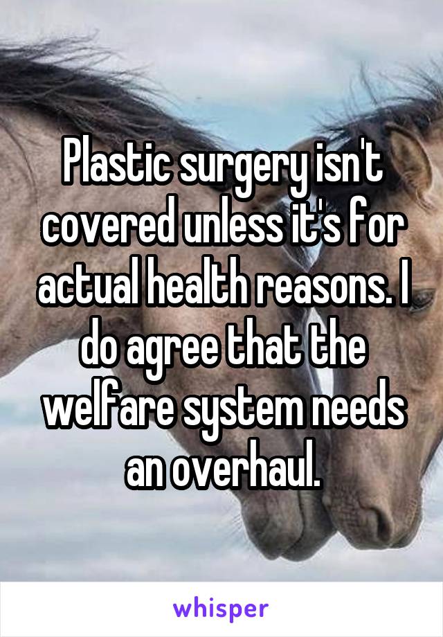 Plastic surgery isn't covered unless it's for actual health reasons. I do agree that the welfare system needs an overhaul.