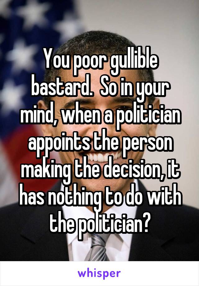 You poor gullible bastard.  So in your mind, when a politician appoints the person making the decision, it has nothing to do with the politician?