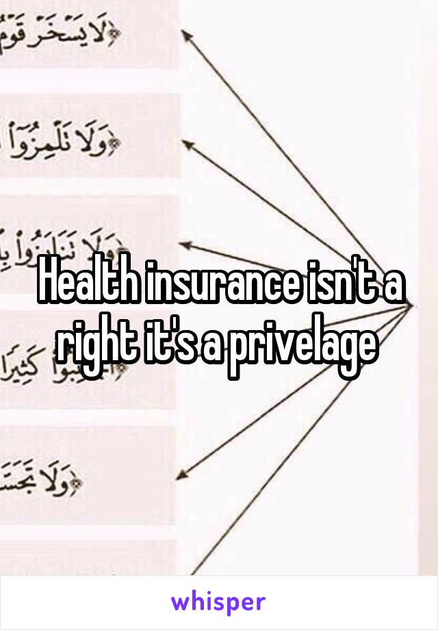 Health insurance isn't a right it's a privelage 