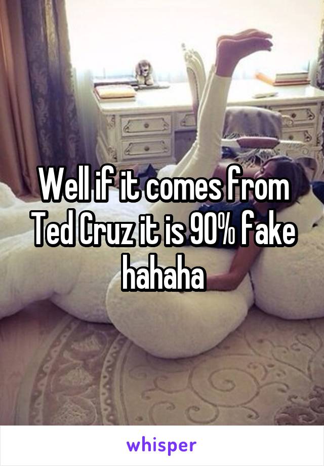 Well if it comes from Ted Cruz it is 90% fake hahaha