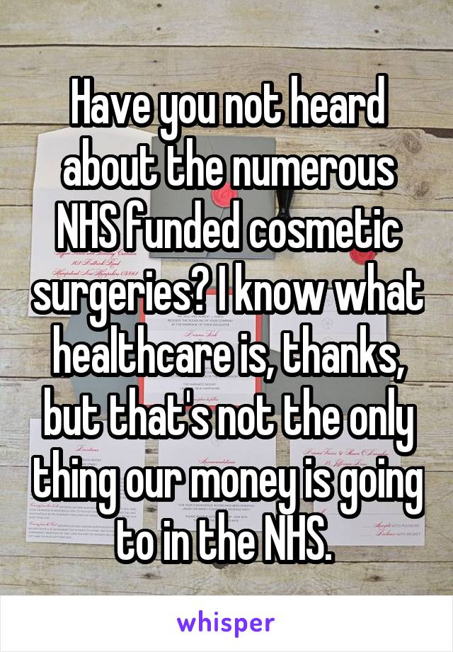 Have you not heard about the numerous NHS funded cosmetic surgeries? I know what healthcare is, thanks, but that's not the only thing our money is going to in the NHS. 