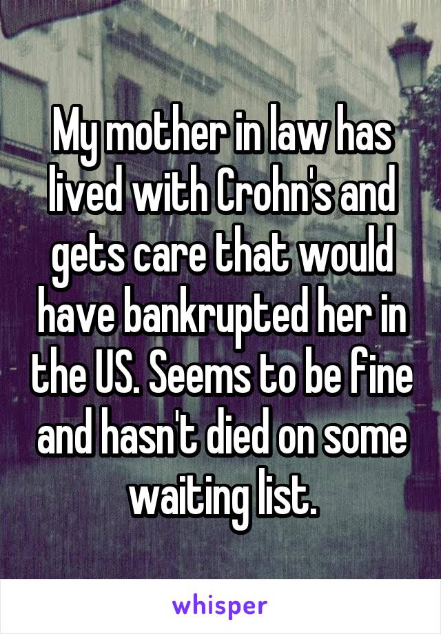 My mother in law has lived with Crohn's and gets care that would have bankrupted her in the US. Seems to be fine and hasn't died on some waiting list.