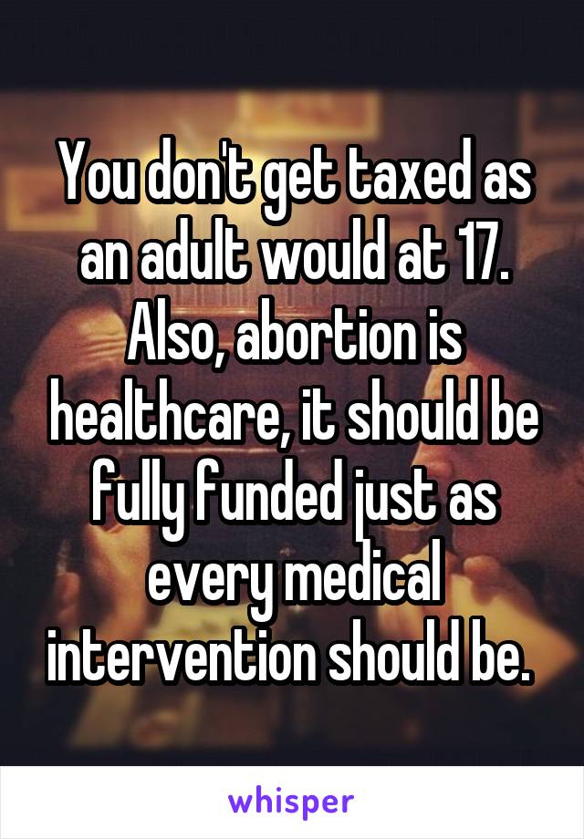 You don't get taxed as an adult would at 17. Also, abortion is healthcare, it should be fully funded just as every medical intervention should be. 