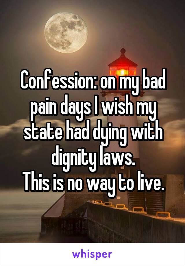 Confession: on my bad pain days I wish my state had dying with dignity laws.
This is no way to live.